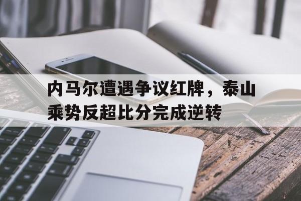 内马尔遭遇争议红牌，泰山乘势反超比分完成逆转
