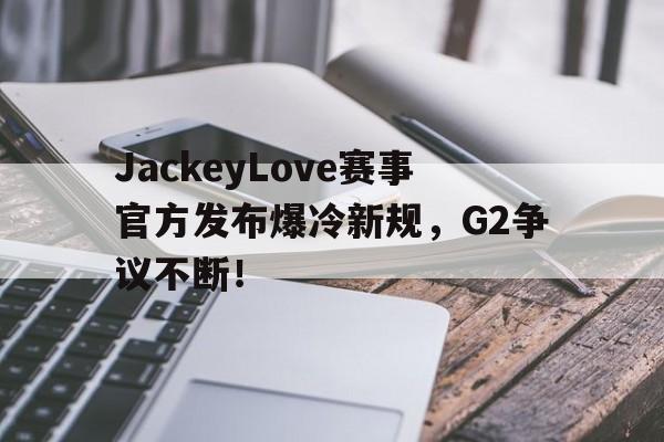 JackeyLove赛事官方发布爆冷新规，G2争议不断！的简单介绍