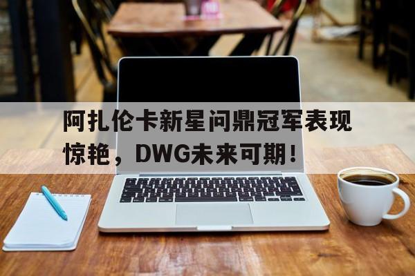 阿扎伦卡新星问鼎冠军表现惊艳，DWG未来可期！