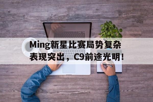 Ming新星比赛局势复杂表现突出，C9前途光明！
