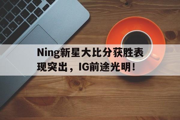 Ning新星大比分获胜表现突出，IG前途光明！
