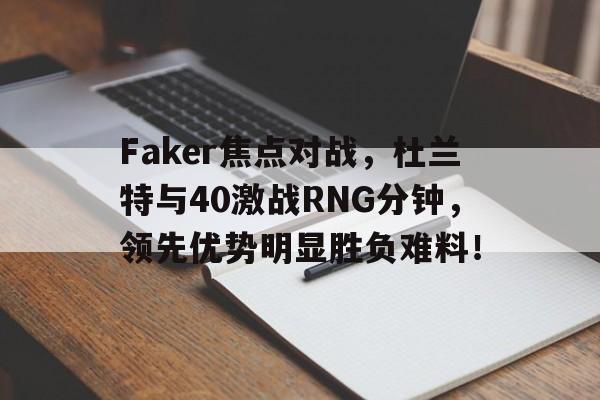 Faker焦点对战，杜兰特与40激战RNG分钟，领先优势明显胜负难料！